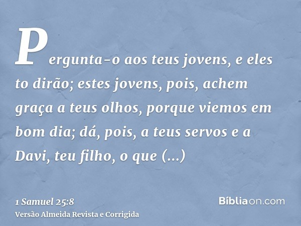 Pergunta-o aos teus jovens, e eles to dirão; estes jovens, pois, achem graça a teus olhos, porque viemos em bom dia; dá, pois, a teus servos e a Davi, teu filho