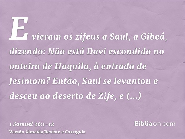 E vieram os zifeus a Saul, a Gibeá, dizendo: Não está Davi escondido no outeiro de Haquila, à entrada de Jesimom?Então, Saul se levantou e desceu ao deserto de 