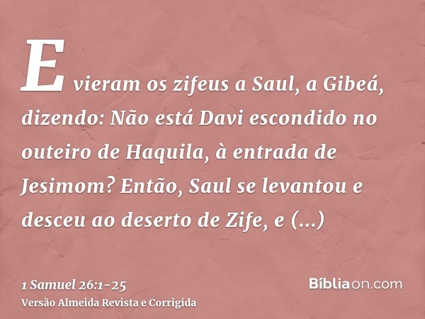 E vieram os zifeus a Saul, a Gibeá, dizendo: Não está Davi escondido no outeiro de Haquila, à entrada de Jesimom?Então, Saul se levantou e desceu ao deserto de 