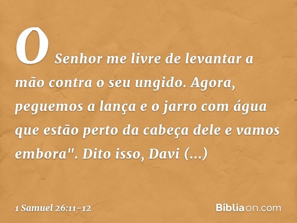 O Senhor me livre de levantar a mão contra o seu ungido. Agora, peguemos a lança e o jarro com água que estão perto da cabeça dele e vamos embora". Dito isso, D