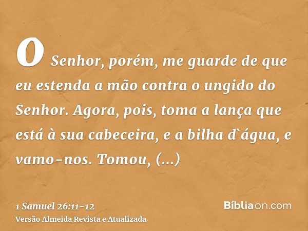 o Senhor, porém, me guarde de que eu estenda a mão contra o ungido do Senhor. Agora, pois, toma a lança que está à sua cabeceira, e a bilha d`água, e vamo-nos.T