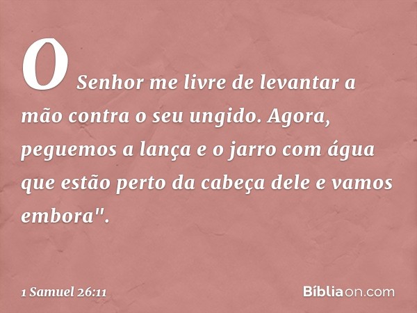 O Senhor me livre de levantar a mão contra o seu ungido. Agora, peguemos a lança e o jarro com água que estão perto da cabeça dele e vamos embora". -- 1 Samuel 