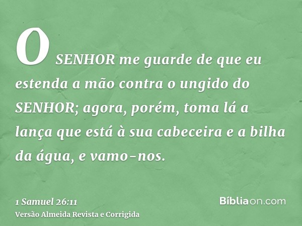 O SENHOR me guarde de que eu estenda a mão contra o ungido do SENHOR; agora, porém, toma lá a lança que está à sua cabeceira e a bilha da água, e vamo-nos.