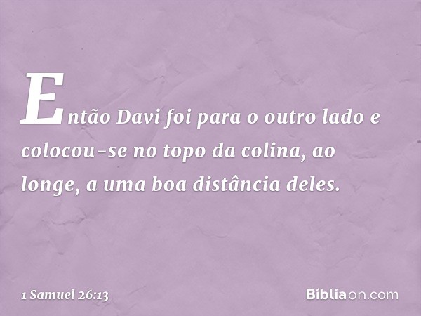 Então Davi foi para o outro lado e colocou-se no topo da colina, ao longe, a uma boa distância deles. -- 1 Samuel 26:13