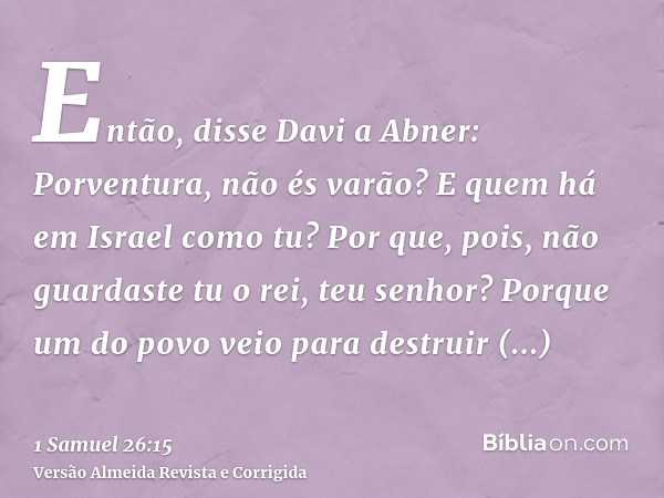 Então, disse Davi a Abner: Porventura, não és varão? E quem há em Israel como tu? Por que, pois, não guardaste tu o rei, teu senhor? Porque um do povo veio para