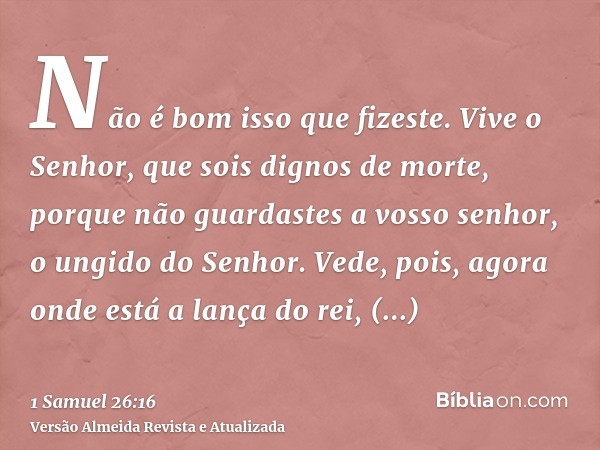 Não é bom isso que fizeste. Vive o Senhor, que sois dignos de morte, porque não guardastes a vosso senhor, o ungido do Senhor. Vede, pois, agora onde está a lan