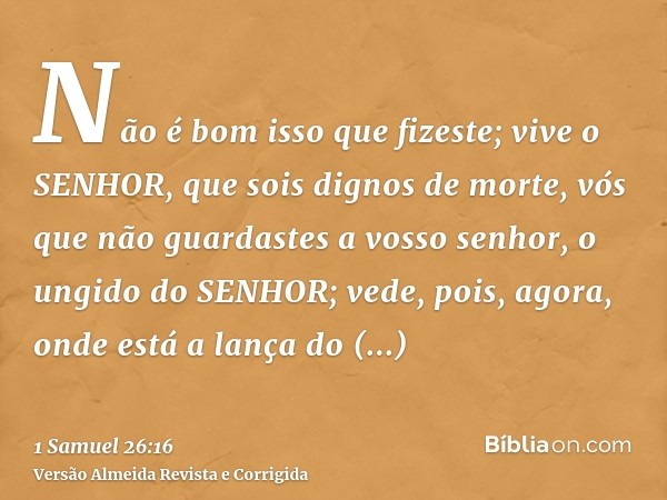 Não é bom isso que fizeste; vive o SENHOR, que sois dignos de morte, vós que não guardastes a vosso senhor, o ungido do SENHOR; vede, pois, agora, onde está a l