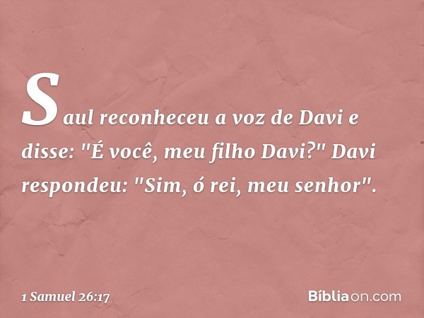 Saul reconheceu a voz de Davi e disse: "É você, meu filho Davi?"
Davi respondeu: "Sim, ó rei, meu senhor". -- 1 Samuel 26:17