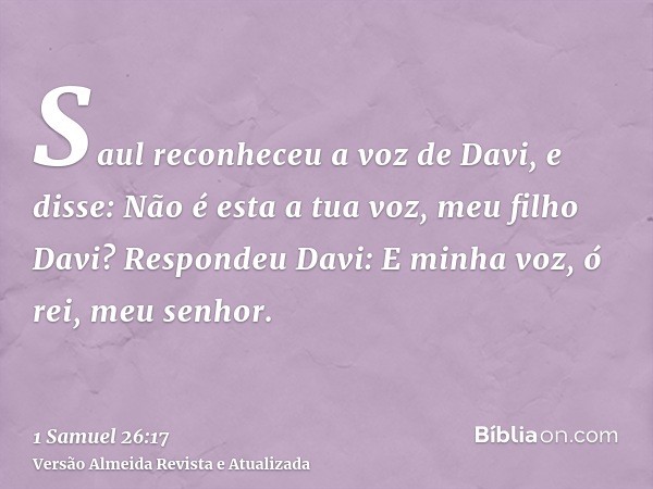 Saul reconheceu a voz de Davi, e disse: Não é esta a tua voz, meu filho Davi? Respondeu Davi: E minha voz, ó rei, meu senhor.