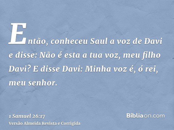 Então, conheceu Saul a voz de Davi e disse: Não é esta a tua voz, meu filho Davi? E disse Davi: Minha voz é, ó rei, meu senhor.