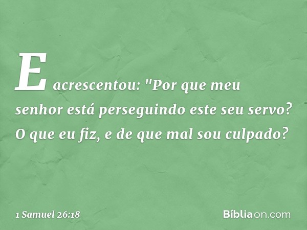 E acrescentou: "Por que meu senhor está perseguindo este seu servo? O que eu fiz, e de que mal sou culpado? -- 1 Samuel 26:18