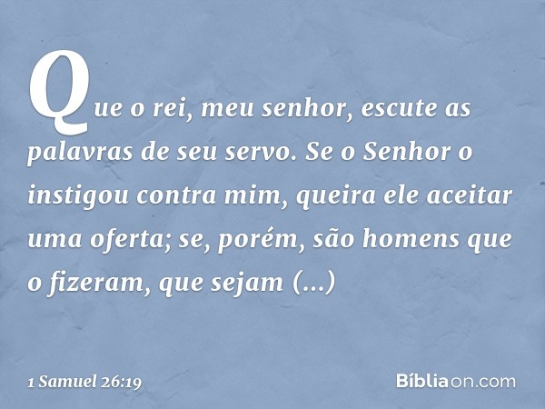 Que o rei, meu senhor, escute as palavras de seu servo. Se o Senhor o instigou contra mim, queira ele aceitar uma oferta; se, porém, são homens que o fizeram, q