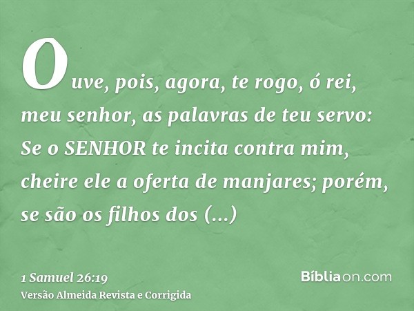 Ouve, pois, agora, te rogo, ó rei, meu senhor, as palavras de teu servo: Se o SENHOR te incita contra mim, cheire ele a oferta de manjares; porém, se são os fil