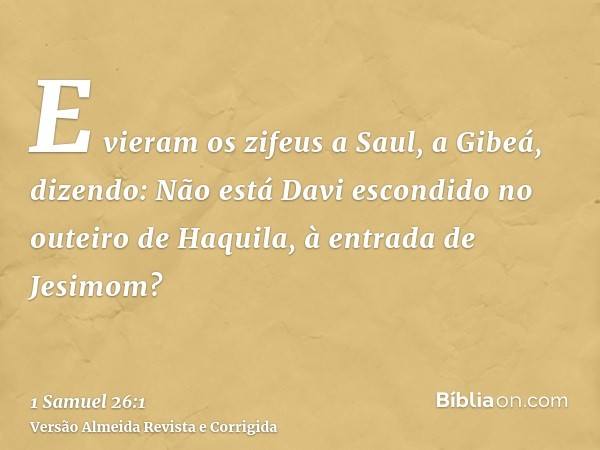 E vieram os zifeus a Saul, a Gibeá, dizendo: Não está Davi escondido no outeiro de Haquila, à entrada de Jesimom?