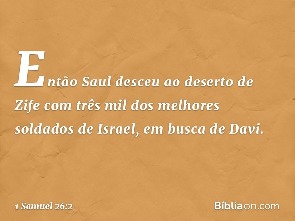 Então Saul desceu ao deserto de Zife com três mil dos melhores soldados de Israel, em busca de Davi. -- 1 Samuel 26:2