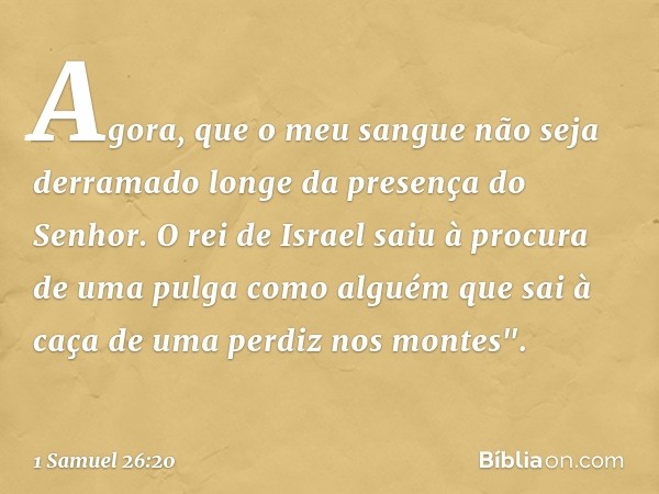 Agora, que o meu sangue não seja derramado longe da presença do Senhor. O rei de Israel saiu à procura de uma pulga como alguém que sai à caça de uma perdiz nos