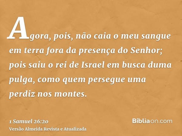 Agora, pois, não caia o meu sangue em terra fora da presença do Senhor; pois saiu o rei de Israel em busca duma pulga, como quem persegue uma perdiz nos montes.