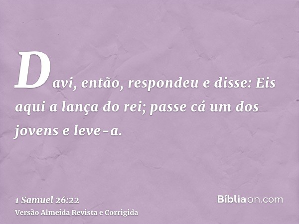 Davi, então, respondeu e disse: Eis aqui a lança do rei; passe cá um dos jovens e leve-a.