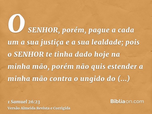 O SENHOR, porém, pague a cada um a sua justiça e a sua lealdade; pois o SENHOR te tinha dado hoje na minha mão, porém não quis estender a minha mão contra o ung