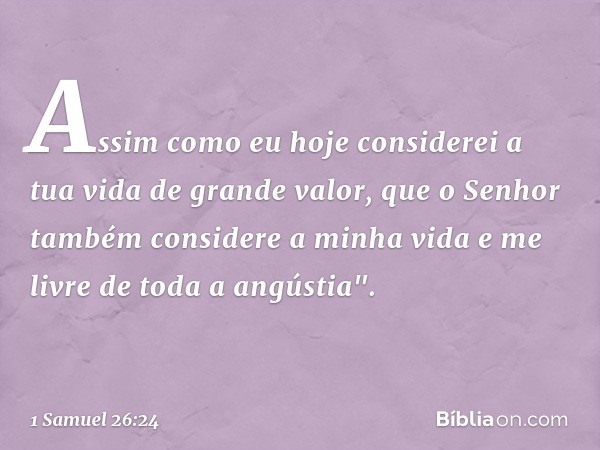 Assim como eu hoje considerei a tua vida de grande valor, que o Senhor também considere a minha vida e me livre de toda a angústia". -- 1 Samuel 26:24