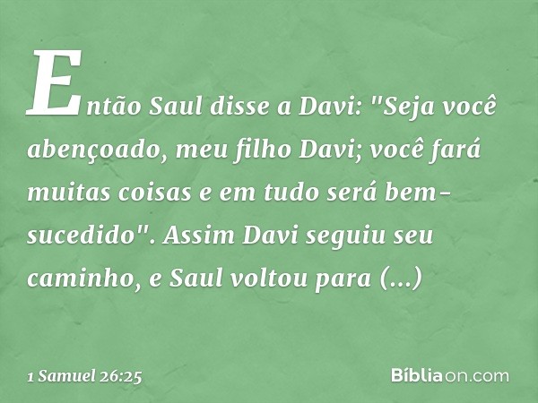 Então Saul disse a Davi: "Seja você abençoado, meu filho Davi; você fará muitas coisas e em tudo será bem-sucedido".
Assim Davi seguiu seu caminho, e Saul volto