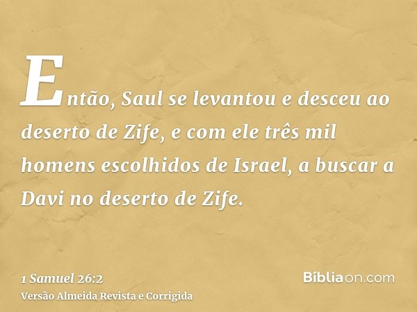 Então, Saul se levantou e desceu ao deserto de Zife, e com ele três mil homens escolhidos de Israel, a buscar a Davi no deserto de Zife.