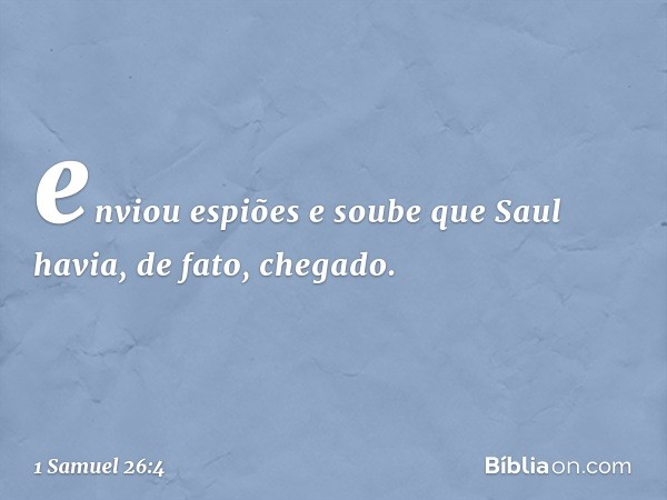 enviou espiões e soube que Saul havia, de fato, chegado. -- 1 Samuel 26:4