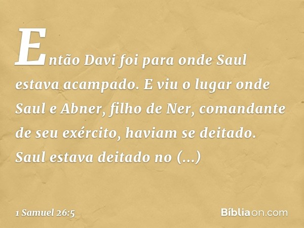 Então Davi foi para onde Saul estava acampado. E viu o lugar onde Saul e Abner, filho de Ner, comandante de seu exército, haviam se deitado. Saul estava deitado