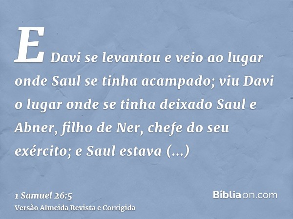E Davi se levantou e veio ao lugar onde Saul se tinha acampado; viu Davi o lugar onde se tinha deixado Saul e Abner, filho de Ner, chefe do seu exército; e Saul