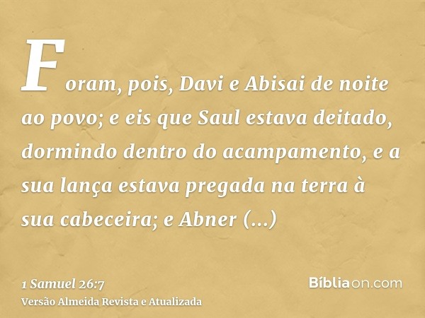 Foram, pois, Davi e Abisai de noite ao povo; e eis que Saul estava deitado, dormindo dentro do acampamento, e a sua lança estava pregada na terra à sua cabeceir