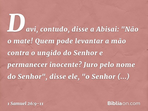 Davi, contudo, disse a Abisai: "Não o mate! Quem pode levantar a mão contra o ungido do Senhor e permanecer inocente? Juro pelo nome do Senhor", disse ele, "o S