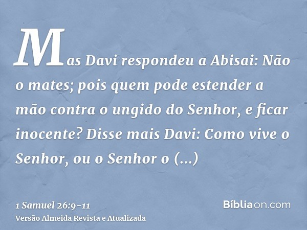 Mas Davi respondeu a Abisai: Não o mates; pois quem pode estender a mão contra o ungido do Senhor, e ficar inocente?Disse mais Davi: Como vive o Senhor, ou o Se