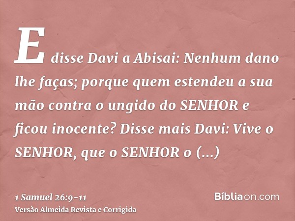 E disse Davi a Abisai: Nenhum dano lhe faças; porque quem estendeu a sua mão contra o ungido do SENHOR e ficou inocente?Disse mais Davi: Vive o SENHOR, que o SE