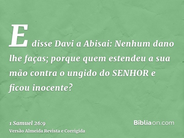 E disse Davi a Abisai: Nenhum dano lhe faças; porque quem estendeu a sua mão contra o ungido do SENHOR e ficou inocente?