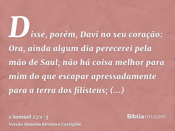 Disse, porém, Davi no seu coração: Ora, ainda algum dia perecerei pela mão de Saul; não há coisa melhor para mim do que escapar apressadamente para a terra dos 