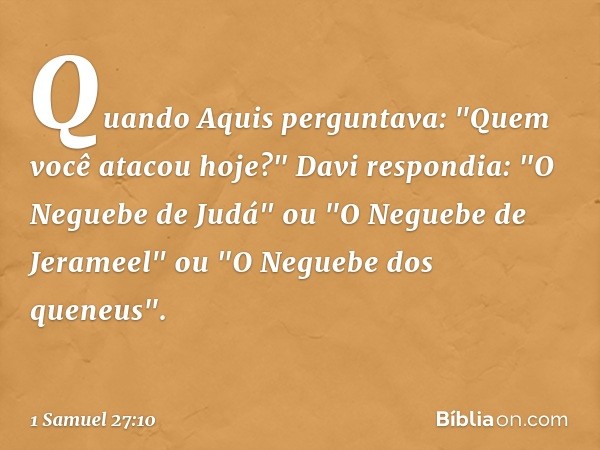 Quando Aquis perguntava: "Quem você atacou hoje?" Davi respondia: "O Neguebe de Judá" ou "O Neguebe de Jerameel" ou "O Neguebe dos queneus". -- 1 Samuel 27:10