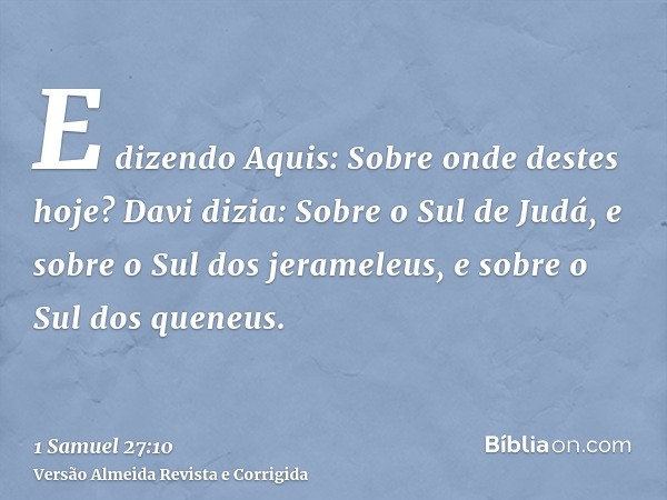 E dizendo Aquis: Sobre onde destes hoje? Davi dizia: Sobre o Sul de Judá, e sobre o Sul dos jerameleus, e sobre o Sul dos queneus.