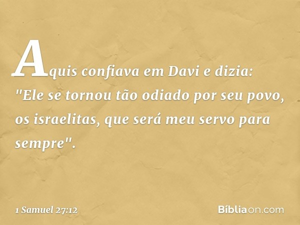 Aquis confiava em Davi e dizia: "Ele se tornou tão odiado por seu povo, os israelitas, que será meu servo para sempre". -- 1 Samuel 27:12