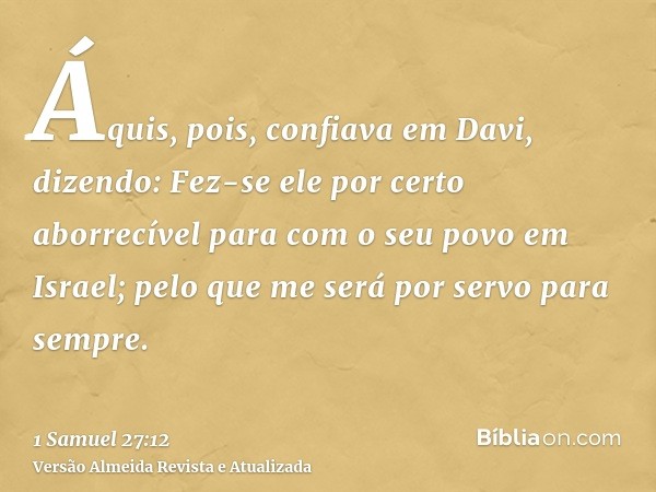 Áquis, pois, confiava em Davi, dizendo: Fez-se ele por certo aborrecível para com o seu povo em Israel; pelo que me será por servo para sempre.