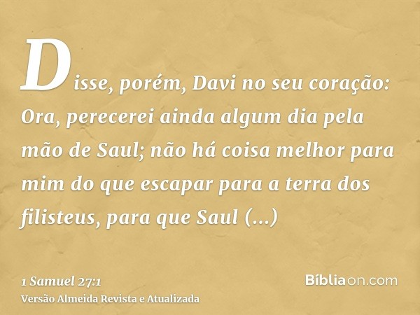 Disse, porém, Davi no seu coração: Ora, perecerei ainda algum dia pela mão de Saul; não há coisa melhor para mim do que escapar para a terra dos filisteus, para