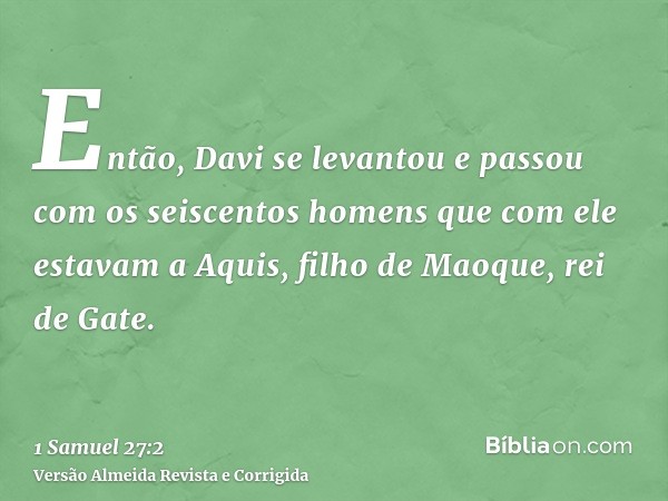 Então, Davi se levantou e passou com os seiscentos homens que com ele estavam a Aquis, filho de Maoque, rei de Gate.