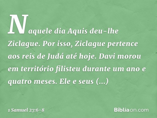 Naquele dia Aquis deu-lhe Ziclague. Por isso, Ziclague pertence aos reis de Judá até hoje. Davi morou em território filisteu durante um ano e quatro meses. Ele 