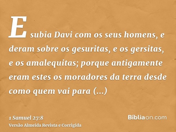 E subia Davi com os seus homens, e deram sobre os gesuritas, e os gersitas, e os amalequitas; porque antigamente eram estes os moradores da terra desde como que