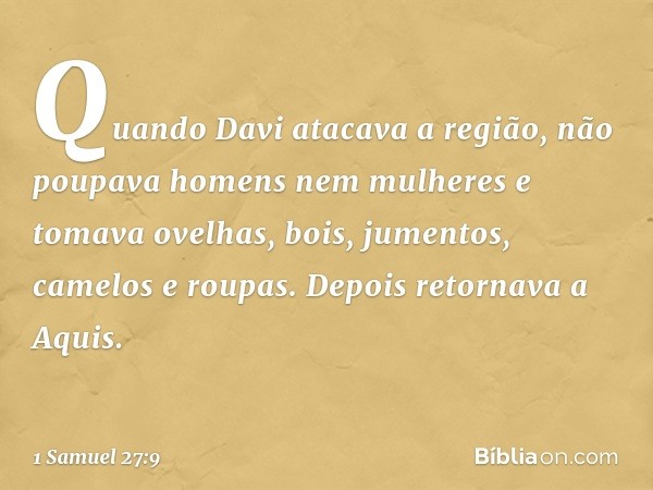 Quando Davi atacava a região, não poupava homens nem mulheres e tomava ovelhas, bois, jumentos, camelos e roupas. Depois retornava a Aquis. -- 1 Samuel 27:9