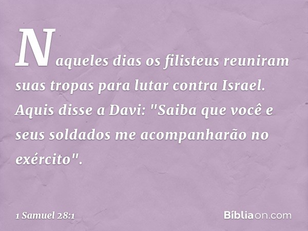 Naqueles dias os filisteus reuniram suas tropas para lutar contra Israel. Aquis disse a Davi: "Saiba que você e seus soldados me acompanharão no exército". -- 1