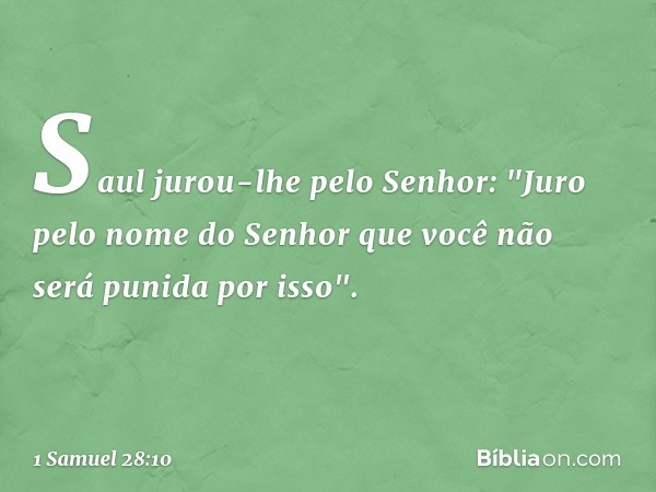 Saul jurou-lhe pelo Senhor: "Juro pelo nome do Senhor que você não será punida por isso". -- 1 Samuel 28:10