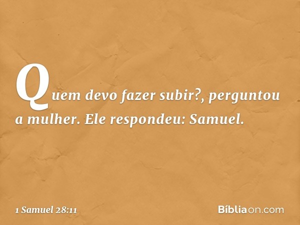 "Quem devo fazer subir?", perguntou a mulher.
Ele respondeu: "Samuel". -- 1 Samuel 28:11