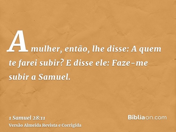 A mulher, então, lhe disse: A quem te farei subir? E disse ele: Faze-me subir a Samuel.