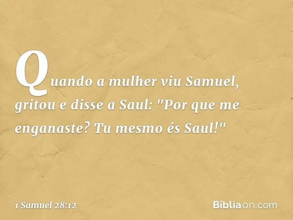 Quando a mulher viu Samuel, gritou e disse a Saul: "Por que me enganaste? Tu mesmo és Saul!" -- 1 Samuel 28:12