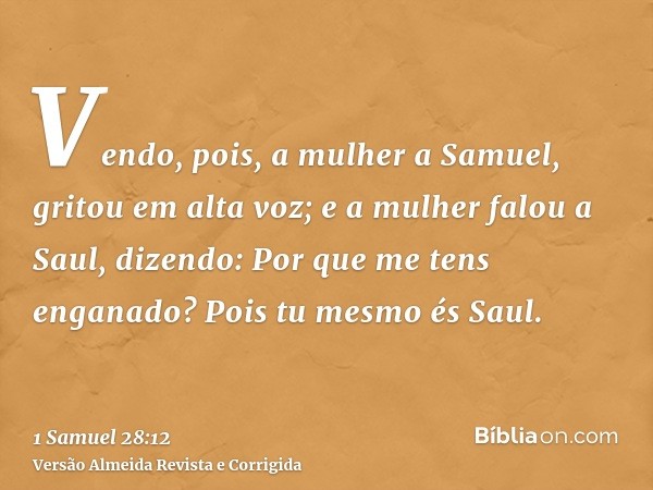 Vendo, pois, a mulher a Samuel, gritou em alta voz; e a mulher falou a Saul, dizendo: Por que me tens enganado? Pois tu mesmo és Saul.